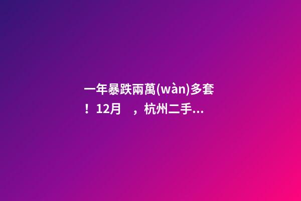 一年暴跌兩萬(wàn)多套！12月，杭州二手房仍有上萬(wàn)套房源降價(jià)